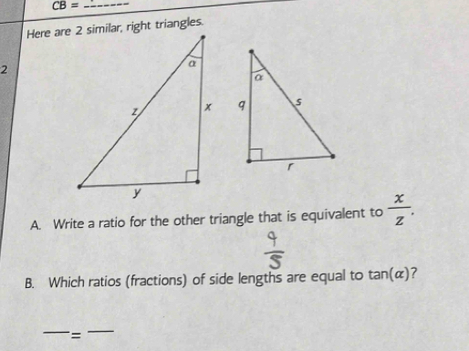 CB=
2 

A. Write a ratio for the other triangle that is equivalent to  x/z . 
B. Which ratios (fractions) of side lengths are equal to (a α)？ 
_ 
= 
_