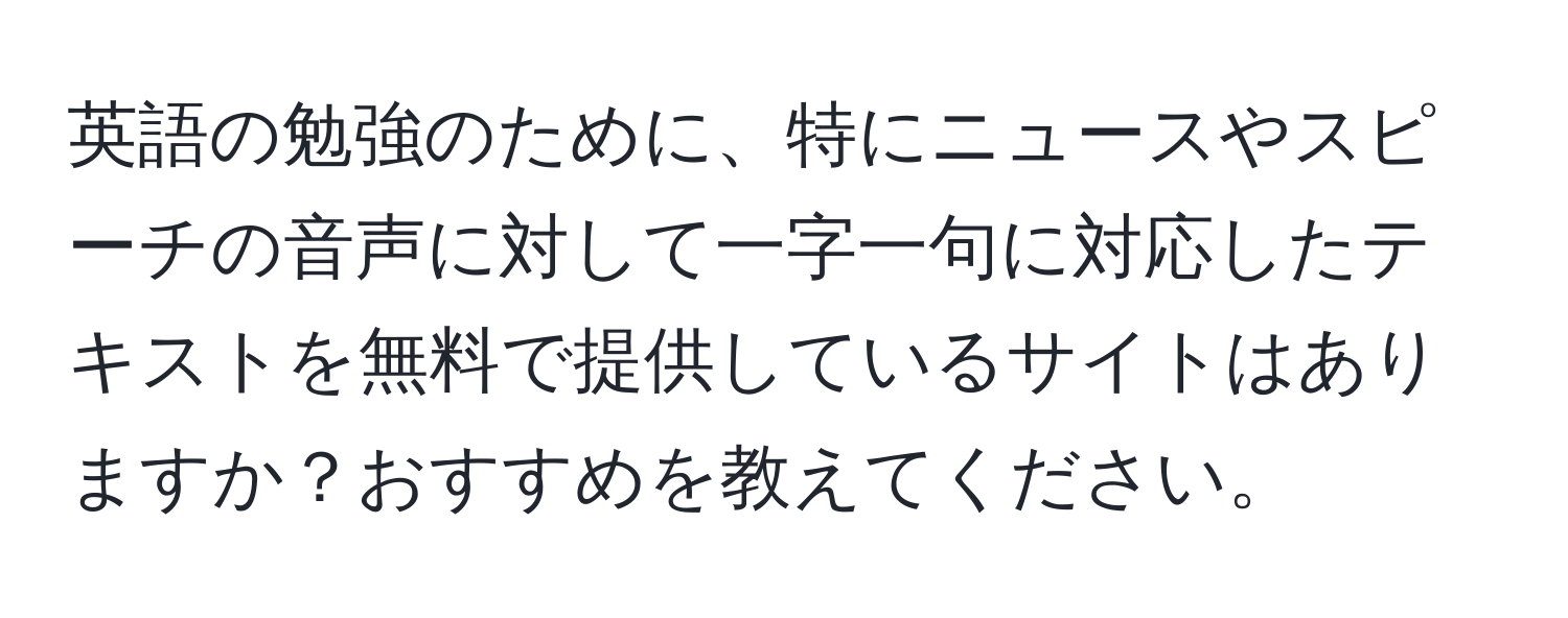 英語の勉強のために、特にニュースやスピーチの音声に対して一字一句に対応したテキストを無料で提供しているサイトはありますか？おすすめを教えてください。