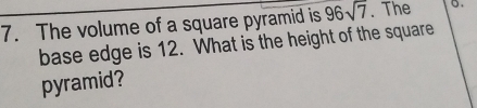 The volume of a square pyramid is 96sqrt(7). The ○. 
base edge is 12. What is the height of the square 
pyramid?