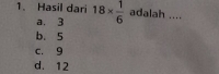 Hasil dari 18*  1/6  adalah ....
a. 3
b. 5
c. 9
d. 12