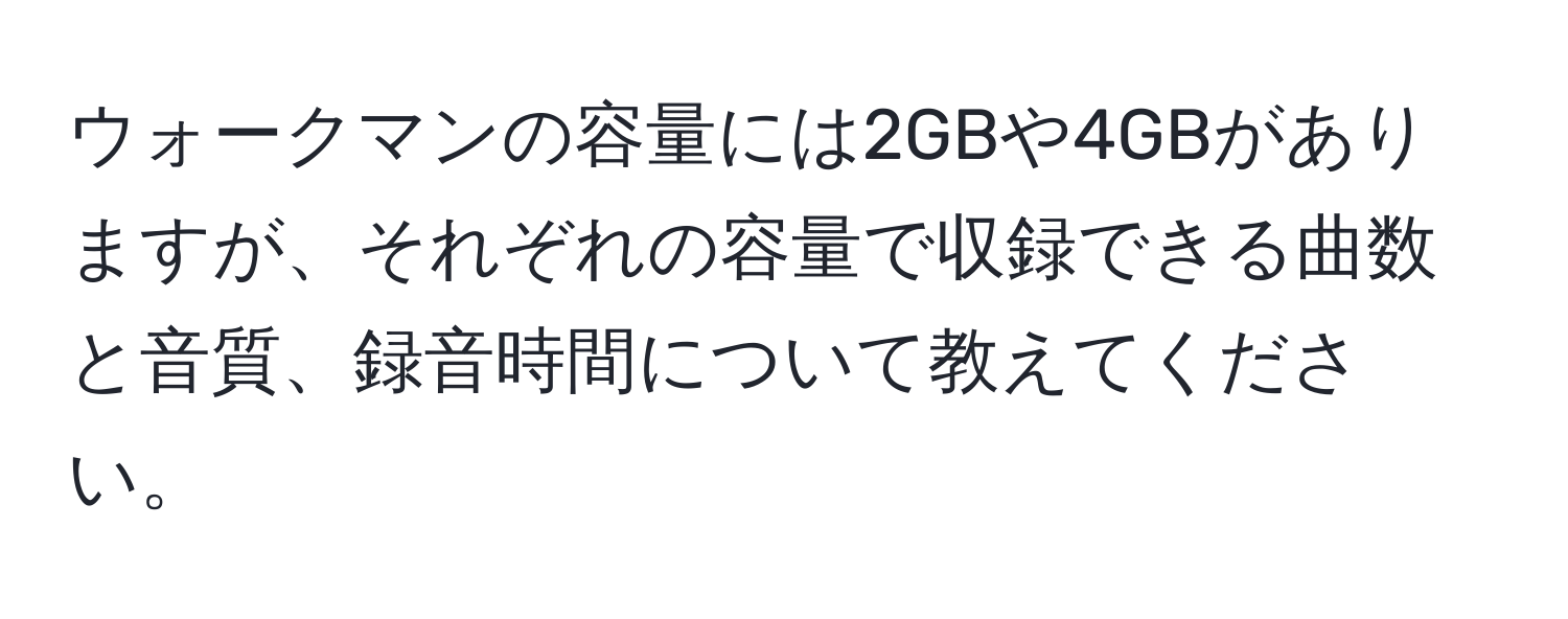 ウォークマンの容量には2GBや4GBがありますが、それぞれの容量で収録できる曲数と音質、録音時間について教えてください。