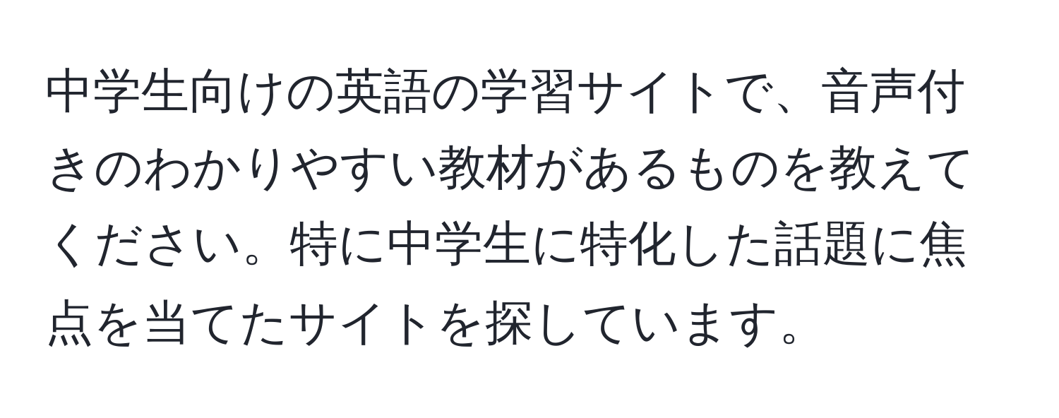 中学生向けの英語の学習サイトで、音声付きのわかりやすい教材があるものを教えてください。特に中学生に特化した話題に焦点を当てたサイトを探しています。