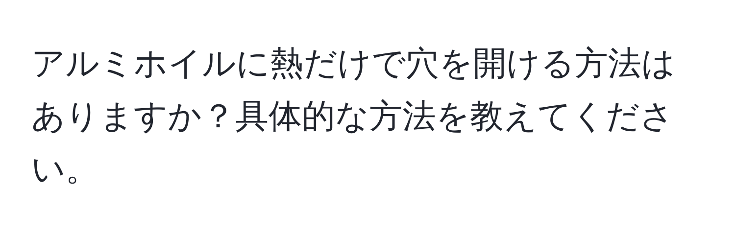 アルミホイルに熱だけで穴を開ける方法はありますか？具体的な方法を教えてください。