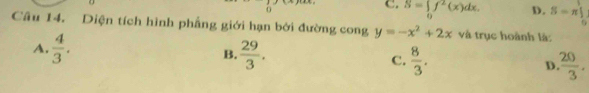 C. S=∈tlimits _0f^2(x)dx. D. S=π ∈tlimits _0^(r
Câu 14. Diện tích hình phẳng giới hạn bởi đường cong y=-x^2)+2x và trục hoành là:
A.  4/3 . B.  29/3 . C.  8/3 . D  20/3 .