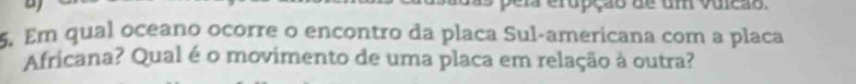 eropção de um vuieão 
5. Em qual oceano ocorre o encontro da placa Sul-americana com a placa 
Africana? Qual é o movimento de uma placa em relação à outra?