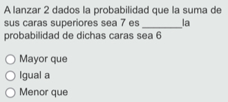 A lanzar 2 dados la probabilidad que la suma de
sus caras superiores sea 7 es _la
probabilidad de dichas caras sea 6
Mayor que
Igual a
Menor que