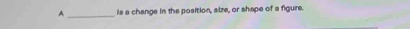 A_ is a change in the position, size, or shape of a figure.
