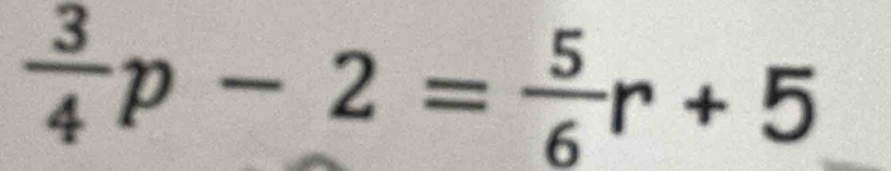  3/4 p-2= 5/6 r+5 _