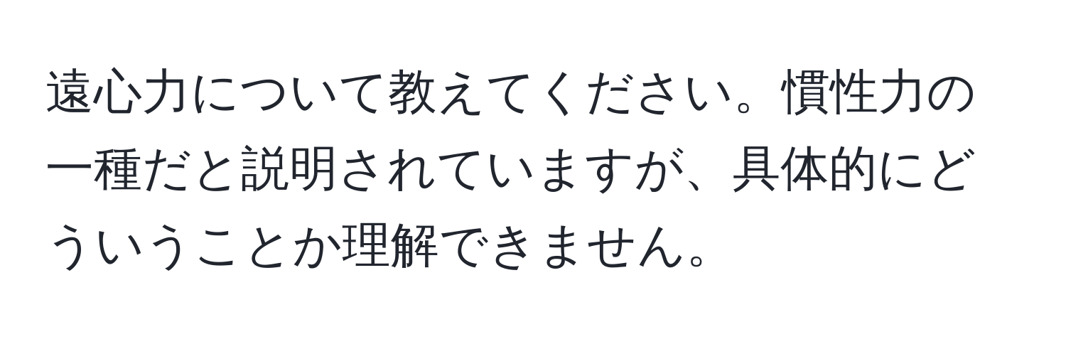 遠心力について教えてください。慣性力の一種だと説明されていますが、具体的にどういうことか理解できません。