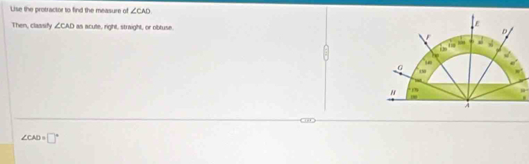 Lise the protractor to find the measure of ∠ CAD
Then, classify ∠ CAD as acute, right, straight, or obtuse.
∠ CAD=□°