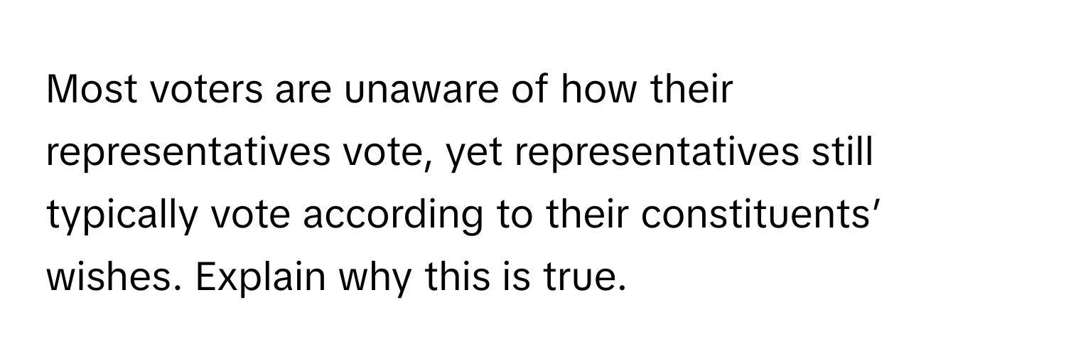 Most voters are unaware of how their representatives vote, yet representatives still typically vote according to their constituents’ wishes. Explain why this is true.