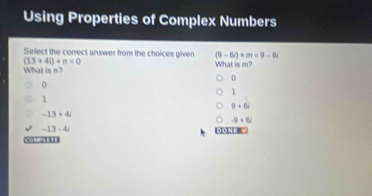 Using Properties of Complex Numbers
Select the correct answer from the choices given (9-6i)* m=9-6i
(13+4i)+n=0
What is m?
What is n?
0
o
1
1
9+6i
-13+4i
-9+6i
-13-4i
DONE
Cい?E E t E