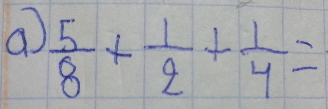 a  5/8 + 1/2 + 1/4 =