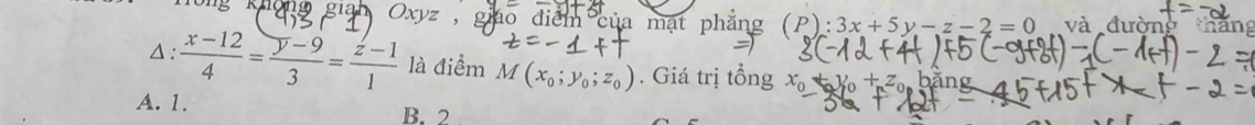 ng không giah Oxyz , dáo điểm của mạt phẳng (P):3x+5y-z-2=0 và đường thăng
Δ :  (x-12)/4 = (y-9)/3 = (z-1)/1  là điểm M(x_0;y_0;z_0). Giá trị tổng
A. 1.
B. 2