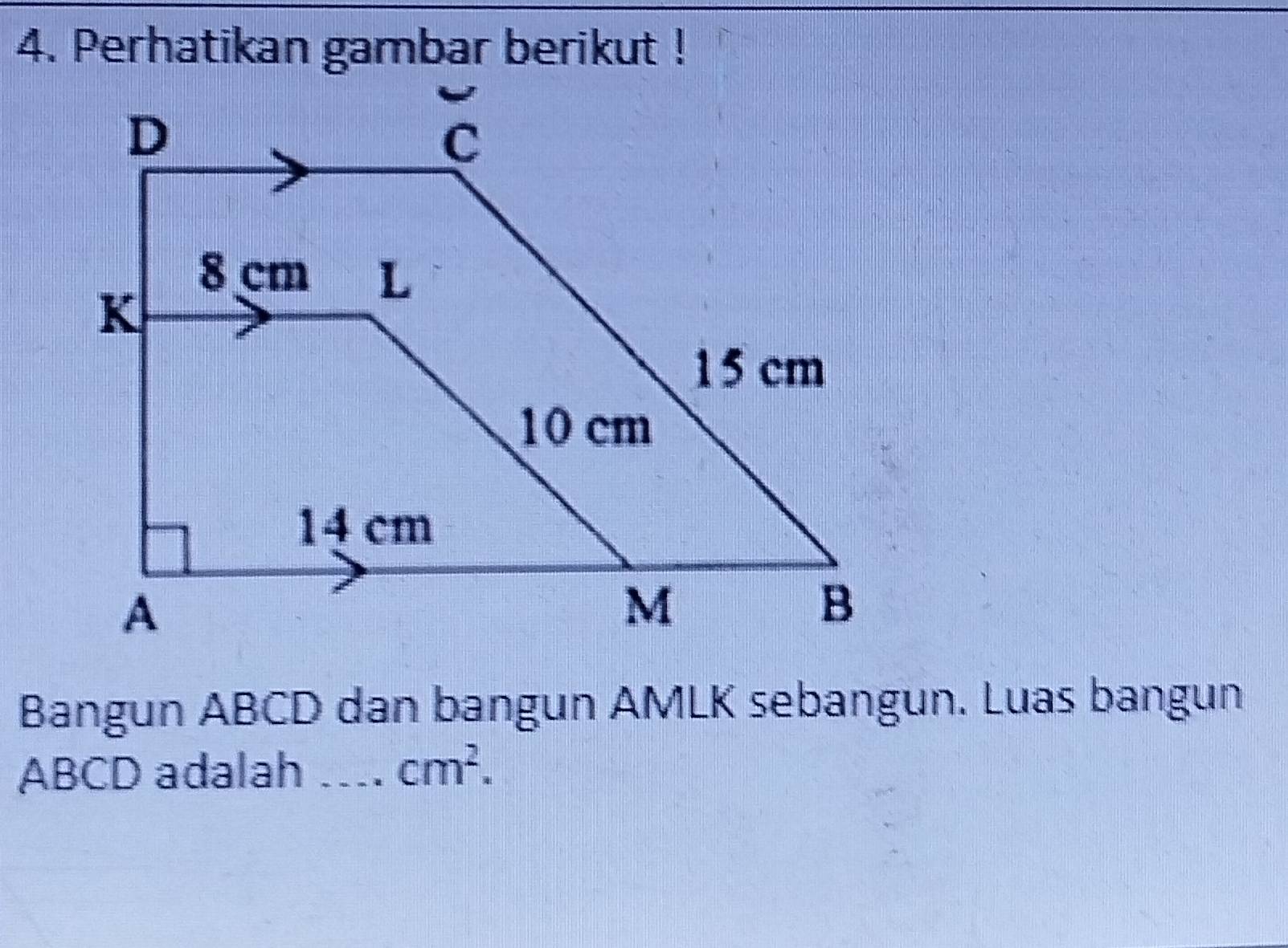 Perhatikan gambar berikut ! 
Bangun ABCD dan bangun AMLK sebangun. Luas bangun
ABCD adalah _ cm^2.