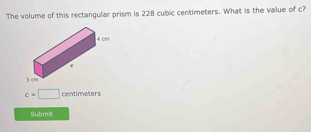 The volume of this rectangular prism is 228 cubic centimeters. What is the value of c?
c=□ centimeters
Submit