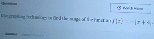 Queation Watch Video 
Use graphing technology to find the range of the function f(x)=-|x+4|. 
t omn of y