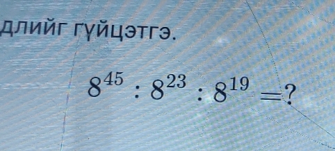 лийг гγйцэтгэ.
8^(45):8^(23):8^(19)= ?