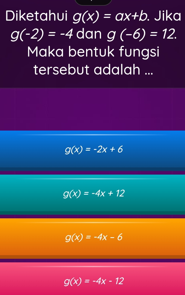 Diketahui g(x)=ax+b. Jika
g(-2)=-4 dan g(-6)=12. 
Maka bentuk fungsi
tersebut adalah ...
g(x)=-2x+6
g(x)=-4x+12
g(x)=-4x-6
g(x)=-4x-12