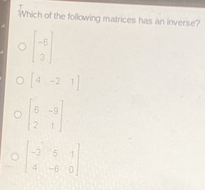 Which of the following matrices has an inverse?
beginbmatrix -6 3endbmatrix
[4,-21]
beginbmatrix 6&-9 2&1endbmatrix
beginbmatrix -3&5&1 4&-6&0endbmatrix