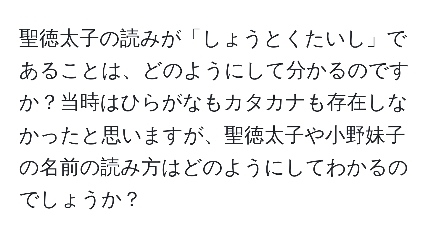 聖徳太子の読みが「しょうとくたいし」であることは、どのようにして分かるのですか？当時はひらがなもカタカナも存在しなかったと思いますが、聖徳太子や小野妹子の名前の読み方はどのようにしてわかるのでしょうか？