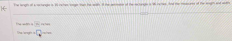 The length of a rectangle is 16 inches longer than the width. If the perimeter of the rectangle is 96 inches, find the measures of the length and width
The width is 16 inches
The length is □ inches