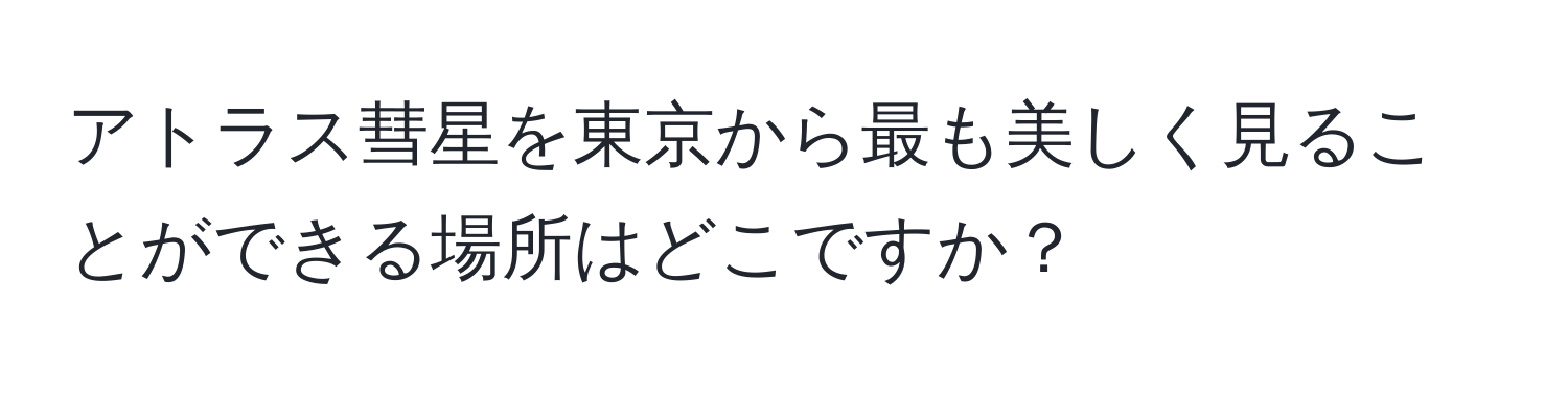 アトラス彗星を東京から最も美しく見ることができる場所はどこですか？