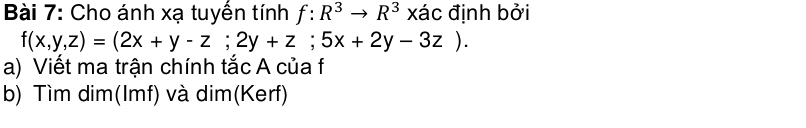 Cho ánh xạ tuyển tính f:R^3to R^3 * a c định bởi
f(x,y,z)=(2x+y-z;2y+z;5x+2y-3z). 
a) Viết ma trận chính tắc A của f
b) Tìm dim(Imf) và dim(Kerf)