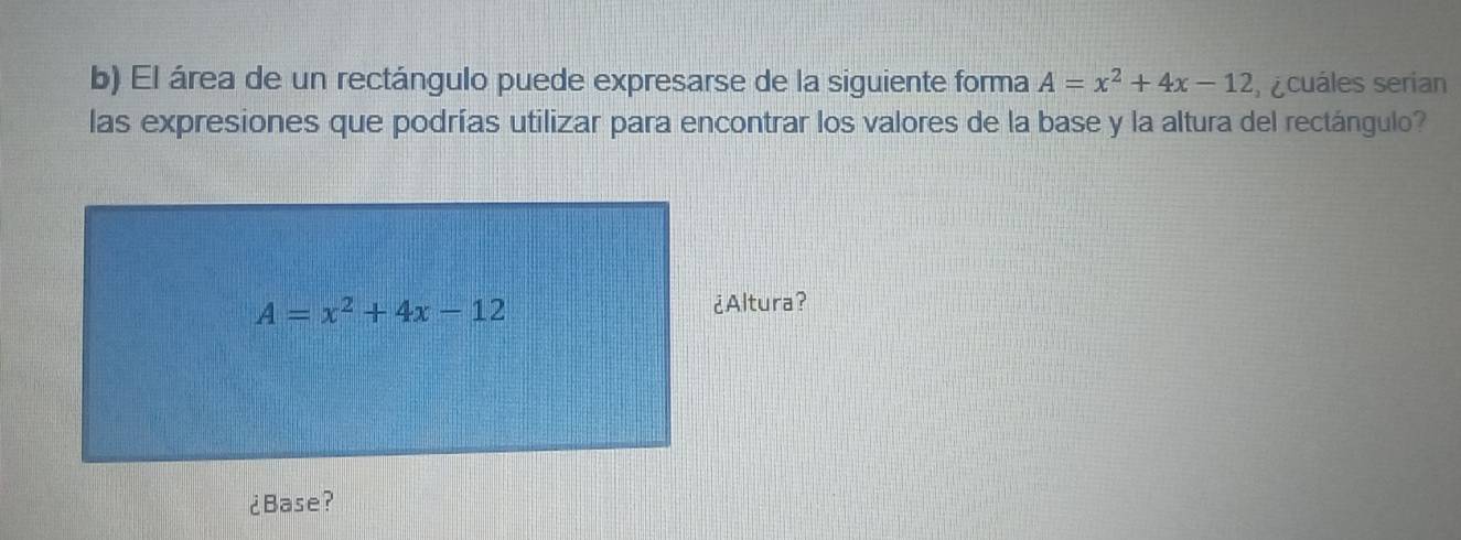 El área de un rectángulo puede expresarse de la siguiente forma A=x^2+4x-12 s ¿cuáles serian
las expresiones que podrías utilizar para encontrar los valores de la base y la altura del rectángulo?
¿Base?