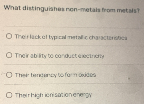 What distinguishes non-metals from metals?
Their lack of typical metallic characteristics
Their ability to conduct electricity
Their tendency to form oxides
Their high ionisation energy