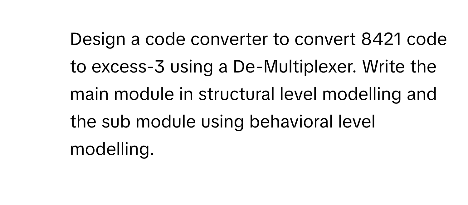 Design a code converter to convert 8421 code to excess-3 using a De-Multiplexer. Write the main module in structural level modelling and the sub module using behavioral level modelling.