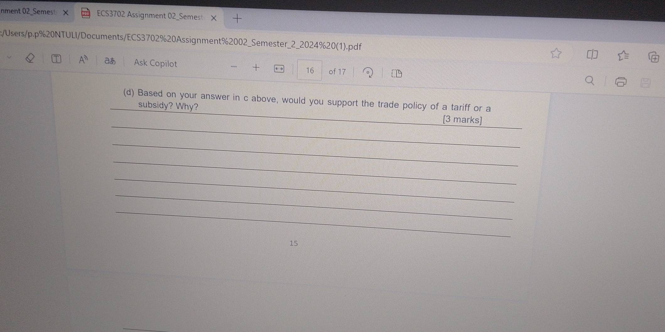 nment 02_Semes ECS3702 Assignment 02_Semest X 
:/Users/p.p%20NTULI/Documents/ECS3702%20Assignment%2002_Semester_2_2024%20(1).pdf 
aあ Ask Copilot 
16 of 17 
(d) Based on your answer in c above, would you support the trade policy of a tariff or a 
_ 
subsidy? Why? _[3 marks] 
_ 
_ 
_ 
_ 
_ 
15