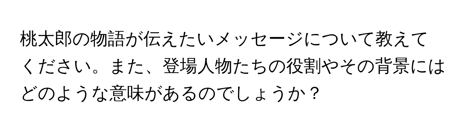 桃太郎の物語が伝えたいメッセージについて教えてください。また、登場人物たちの役割やその背景にはどのような意味があるのでしょうか？