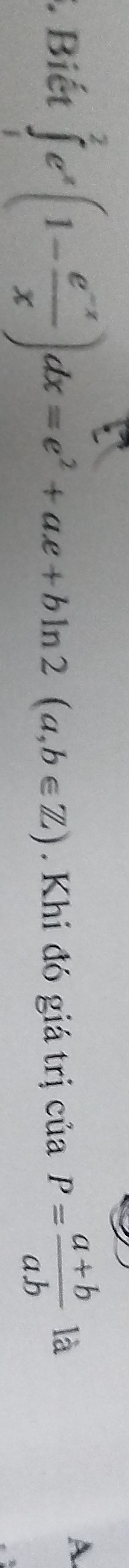 Biết ∈tlimits _1^(2e^x)(1- (e^(-x))/x )dx=e^2+ae+bln 2(a,b∈ Z). Khi đó giá trị ciaP= (a+b)/ab  là
A.