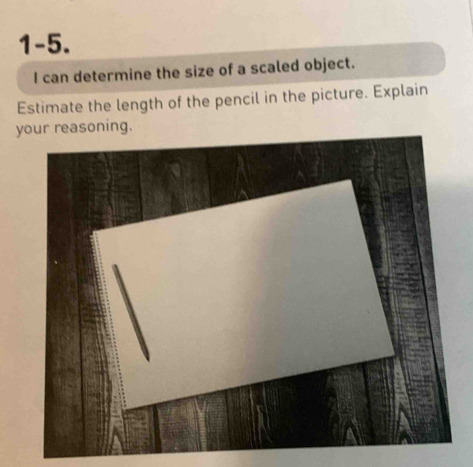 1-5. 
I can determine the size of a scaled object. 
Estimate the length of the pencil in the picture. Explain 
yning.