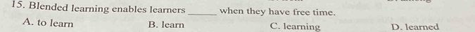 Blended learning enables learners _when they have free time.
A. to learn B. learn C. learning D. learned