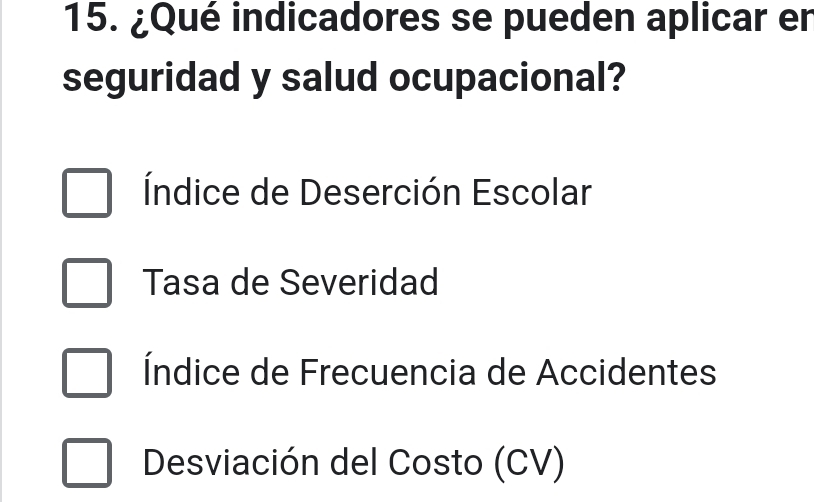 ¿Qué indicadores se pueden aplicar en
seguridad y salud ocupacional?
Índice de Deserción Escolar
Tasa de Severidad
Índice de Frecuencia de Accidentes
Desviación del Costo (CV)