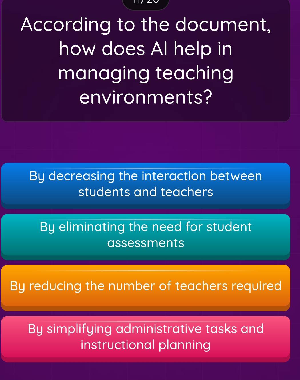 According to the document,
how does Al help in
managing teaching
environments?
By decreasing the interaction between
students and teachers
By eliminating the need for student
assessments
By reducing the number of teachers required
By simplifying administrative tasks and
instructional planning