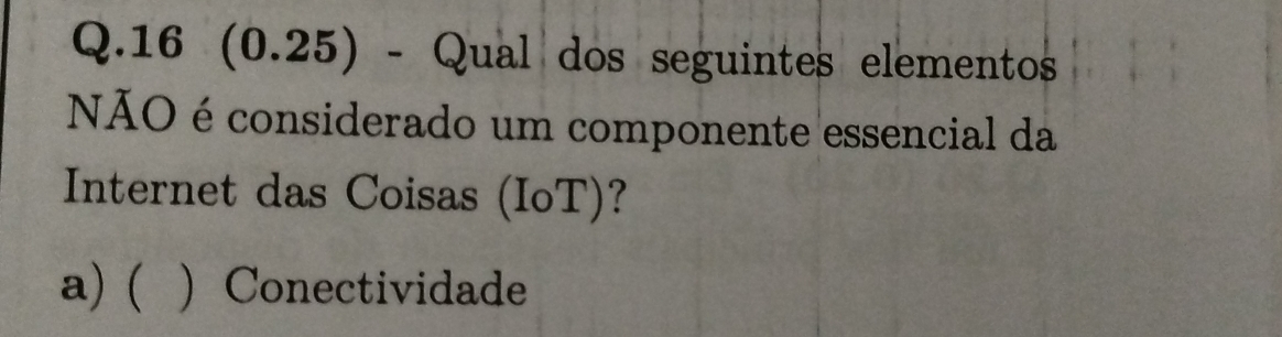 16 (0.25) - Qual dos seguintes elementos
NÃO é considerado um componente essencial da
Internet das Coisas (IoT)?
a) (  Conectividade