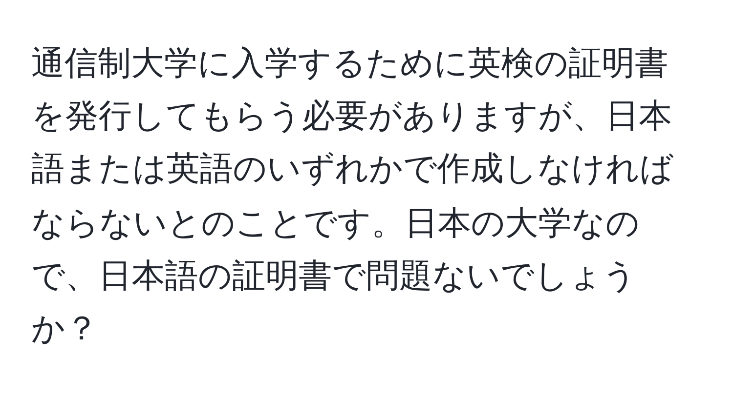 通信制大学に入学するために英検の証明書を発行してもらう必要がありますが、日本語または英語のいずれかで作成しなければならないとのことです。日本の大学なので、日本語の証明書で問題ないでしょうか？