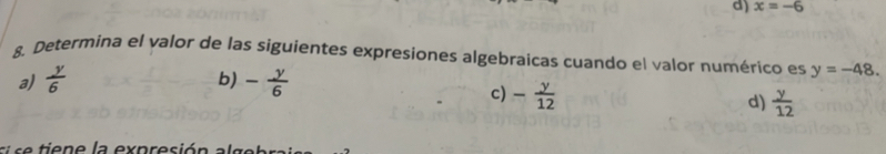 d) x=-6
8. Determina el valor de las siguientes expresiones algebraicas cuando el valor numérico es y=-48. 
b)
a)  y/6  - y/6 
c) - y/12 
d)  y/12 