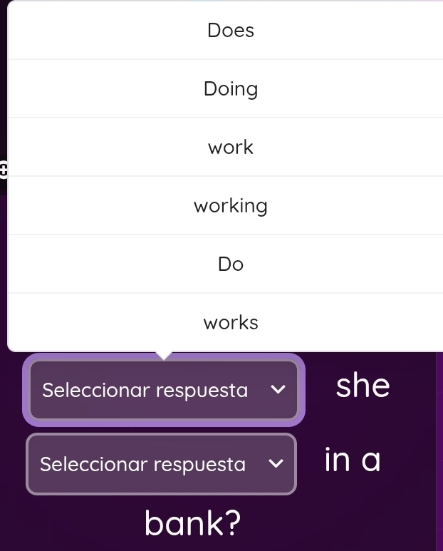 Does 
Doing 
work 
+ 
working 
Do 
works 
Seleccionar respuesta she 
Seleccionar respuesta in a 
bank?