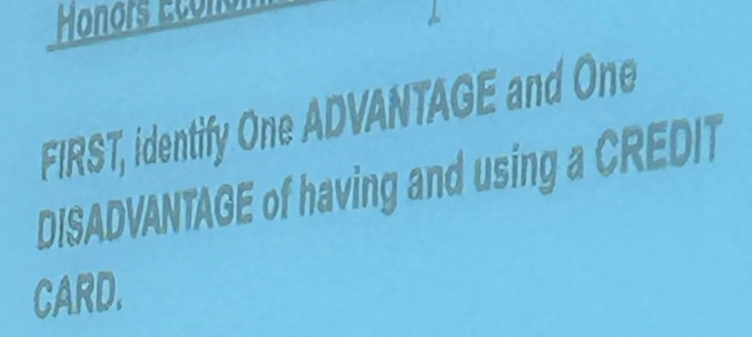 Hoors Econor 
FIRST, identify One ADVANTAGE and One 
DISADVANTAGE of having and using a CREDIT 
CARD.