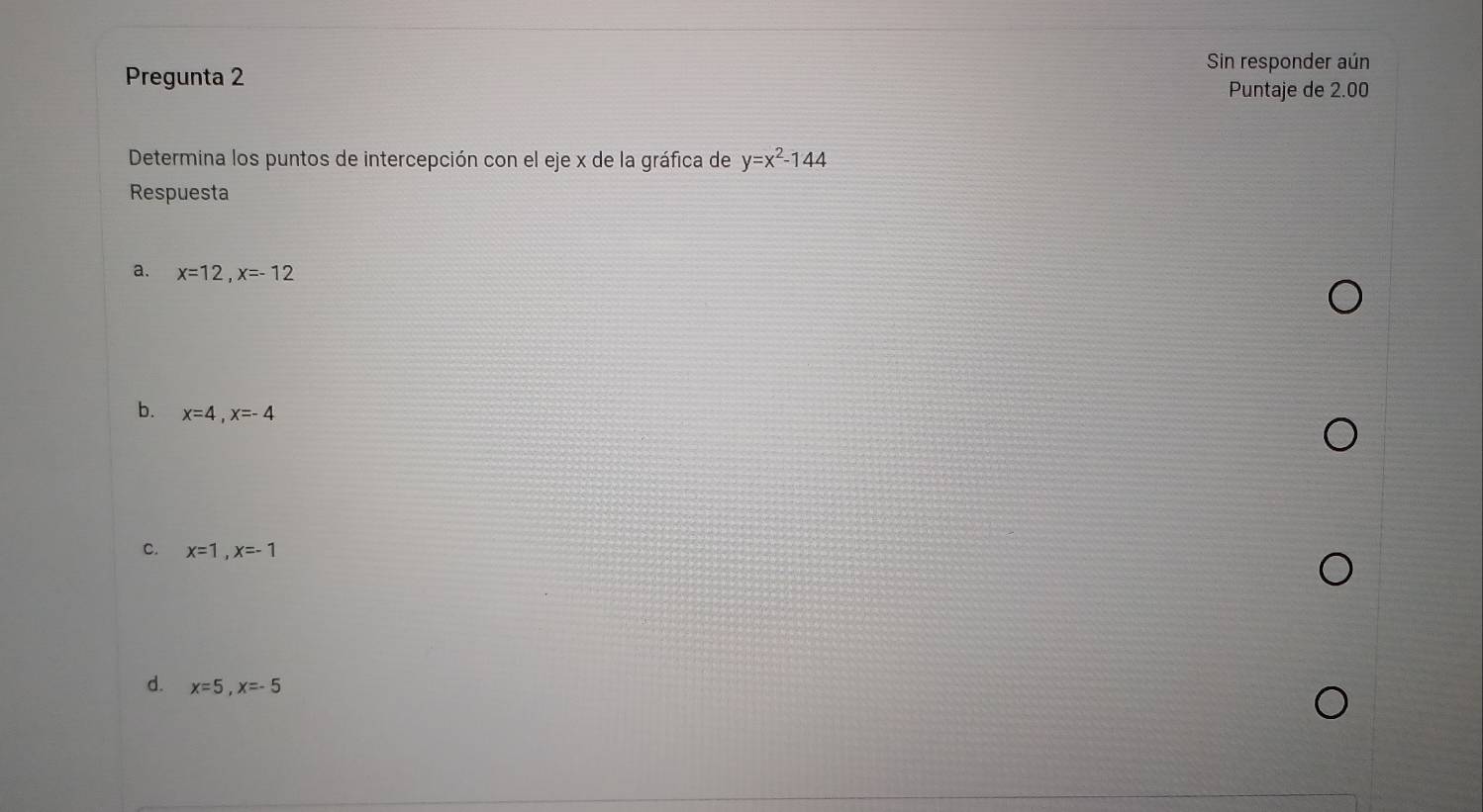 Sin responder aún
Pregunta 2 Puntaje de 2.00
Determina los puntos de intercepción con el eje x de la gráfica de y=x^2-144
Respuesta
a. x=12, x=-12
b. x=4, x=-4
C. x=1, x=-1
d. x=5, x=-5