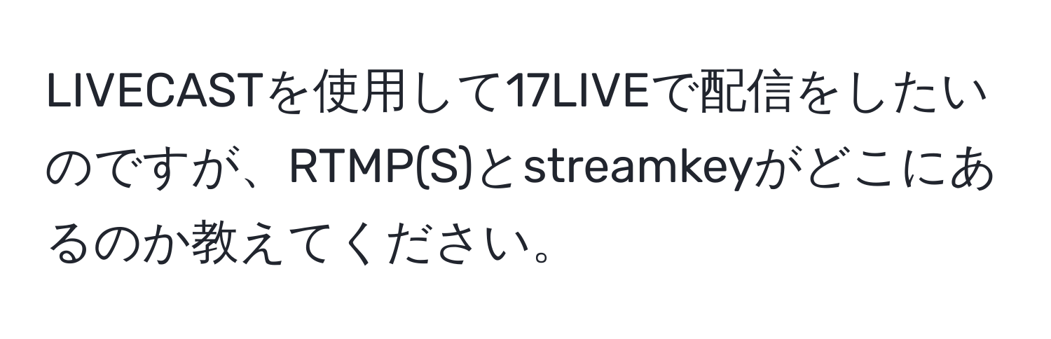 LIVECASTを使用して17LIVEで配信をしたいのですが、RTMP(S)とstreamkeyがどこにあるのか教えてください。