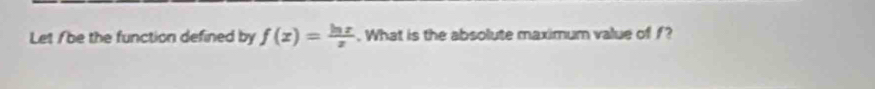 Let /be the function defined by f(x)= ln x/x . What is the absolute maximum value of ?