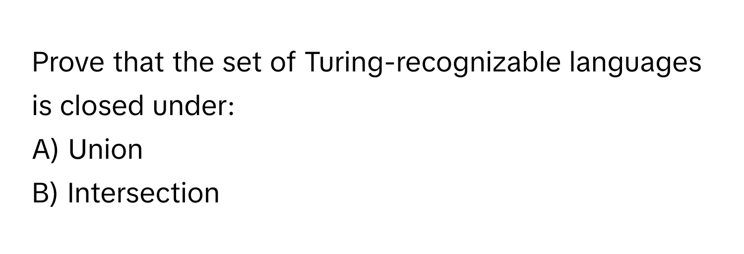 Prove that the set of Turing-recognizable languages is closed under:

A) Union
B) Intersection