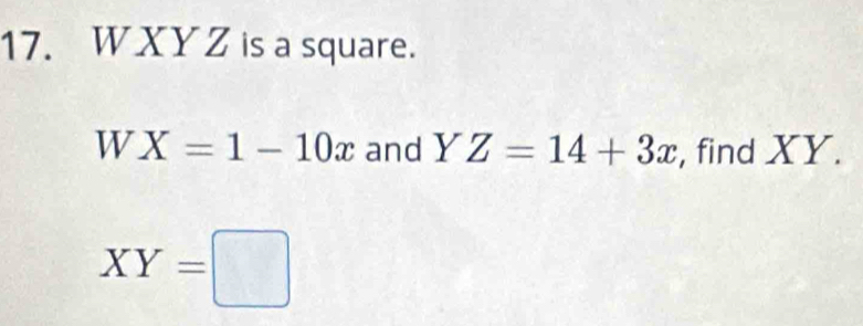 W XY Z is a square.
WX=1-10x and YZ=14+3x , find XY.
XY=□