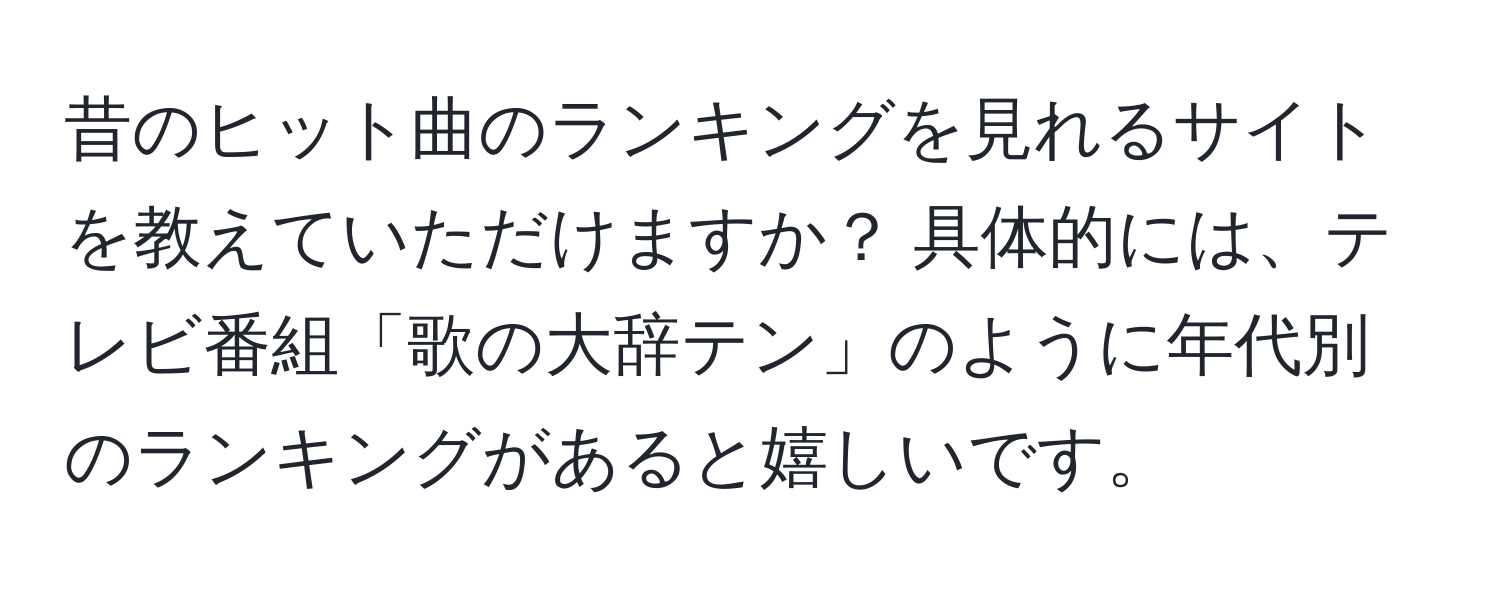 昔のヒット曲のランキングを見れるサイトを教えていただけますか？ 具体的には、テレビ番組「歌の大辞テン」のように年代別のランキングがあると嬉しいです。