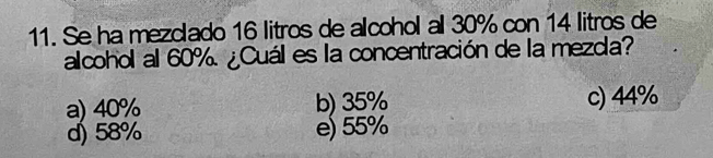 Se ha mezclado 16 litros de alcohol al 30% con 14 litros de
alcohol al 60%. ¿Cuál es la concentración de la mezcla?
a) 40% b) 35% c) 44%
d) 58% e) 55%